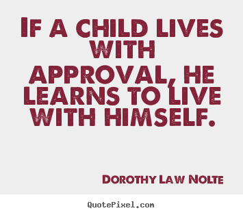 Dorothy Law Nolte picture quote - If a child lives with approval, he learns to live with himself. - Life quotes