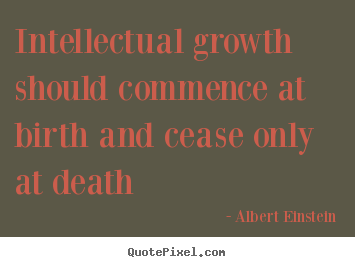 Albert Einstein picture quotes - Intellectual growth should commence at birth and cease only.. - Life quotes