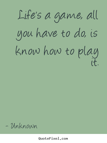 Unknown picture quotes - Life's a game, all you have to do, is know how to.. - Life quotes