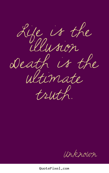 Unknown poster quotes - Life is the illusion death is the ultimate truth. - Life quotes