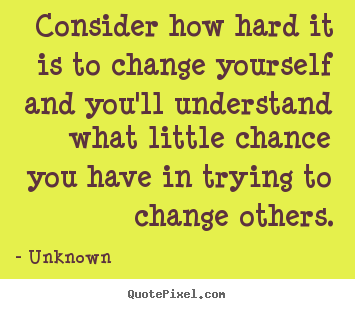 Quotes about life - Consider how hard it is to change yourself and you'll understand what..