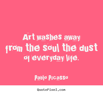 Life quote - Art washes away from the soul the dust of everyday life.