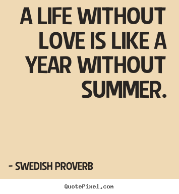Swedish Proverb picture quotes - A life without love is like a year without summer. - Life quote