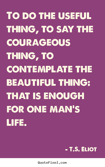 T.S. Eliot picture quotes - To do the useful thing, to say the courageous.. - Life quotes