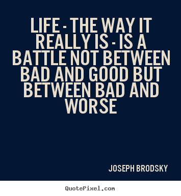 Life - the way it really is - is a battle not between bad and good.. Joseph Brodsky greatest life sayings