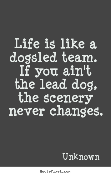 Life is like a dogsled team. if you ain't the lead dog,.. Unknown popular life quotes