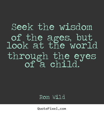 Life quotes - Seek the wisdom of the ages, but look at the world..