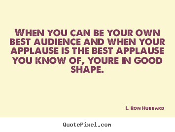 How to design picture quotes about life - When you can be your own best audience and when your applause..