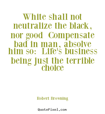 Quotes about life - White shall not neutralize the black, nor good compensate bad in..