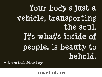 Quotes about life - Your body's just a vehicle, transporting the soul.it's..