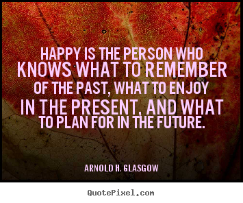Sayings about life - Happy is the person who knows what to remember of the past, what..