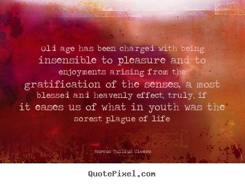 Old age has been charged with being insensible to pleasure.. Marcus Tullius Cicero top life quote
