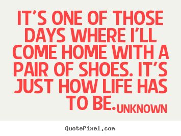 It's one of those days where i'll come home with a pair of shoes. it's.. Unknown best life quote