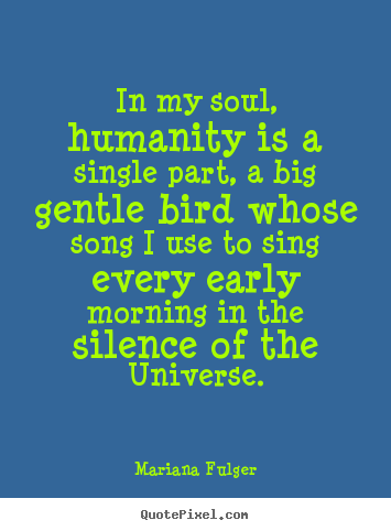 Life quotes - In my soul, humanity is a single part, a big gentle bird whose song i..