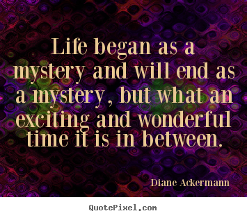Diane Ackermann picture quotes - Life began as a mystery and will end as a mystery, but.. - Life quote