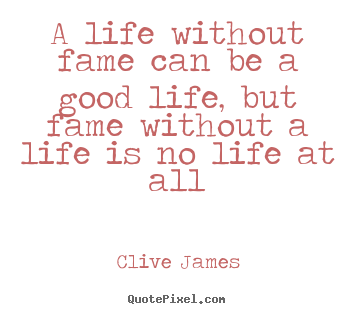 Life quotes - A life without fame can be a good life, but fame without..