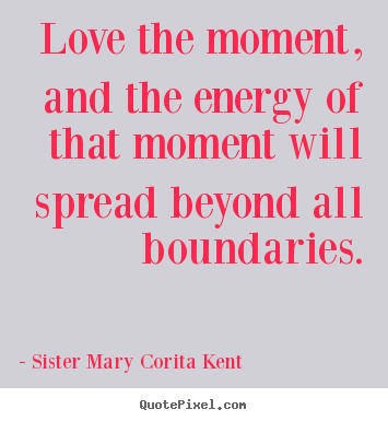 Sister Mary Corita Kent poster quote - Love the moment, and the energy of that moment will spread beyond.. - Life quotes