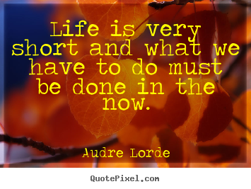 Life is very short and what we have to do.. Audre Lorde good life quotes
