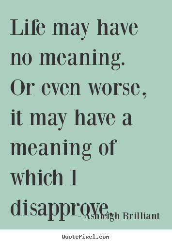 Life quote - Life may have no meaning.  or even worse, it may have..