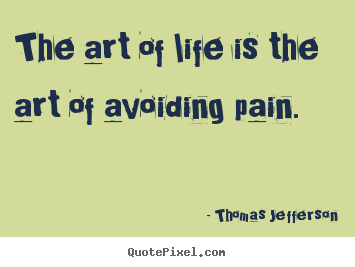 The art of life is the art of avoiding pain. Thomas Jefferson greatest life quotes