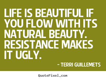 Quote about life - Life is beautiful if you flow with its natural beauty. resistance..