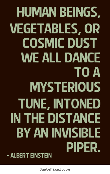 Life quotes - Human beings, vegetables, or cosmic dust we all dance to a mysterious..