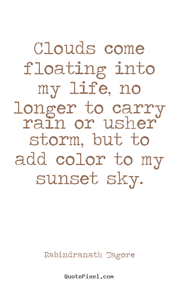 Clouds come floating into my life, no longer to carry rain or usher storm,.. Rabindranath Tagore good life quotes