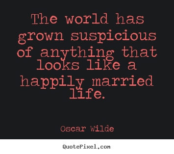 Quote about life - The world has grown suspicious of anything that looks like a happily..
