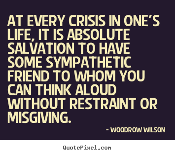 At every crisis in one's life, it is absolute salvation to have some.. Woodrow Wilson good life quote