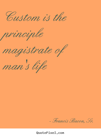 Custom is the principle magistrate of man's.. Francis Bacon, Sr. top life quotes