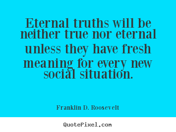 Franklin D. Roosevelt picture quotes - Eternal truths will be neither true nor eternal unless they have.. - Life quote