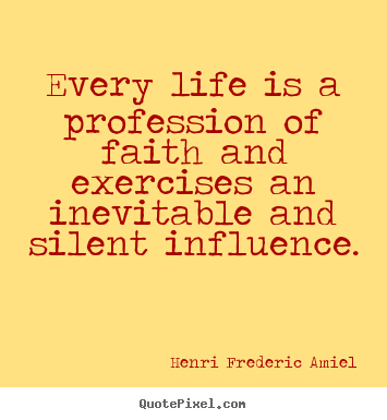 Every life is a profession of faith and exercises an inevitable.. Henri Frederic Amiel greatest life quotes