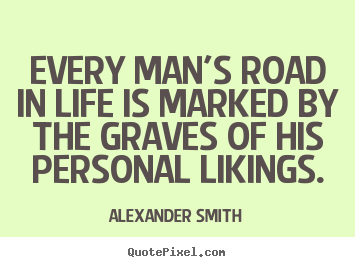 Every man's road in life is marked by the.. Alexander Smith  life quotes