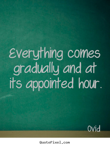 Everything comes gradually and at its appointed hour. Ovid good life quotes