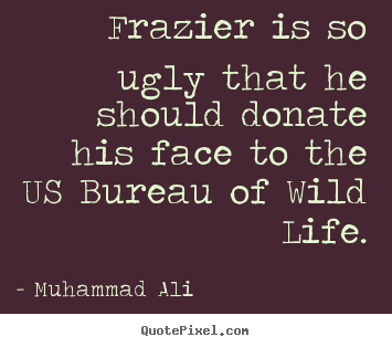 Quotes about life - Frazier is so ugly that he should donate his face to the us..