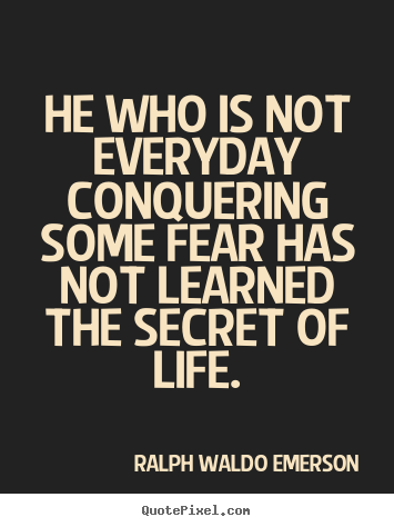 Quote about life - He who is not everyday conquering some fear..