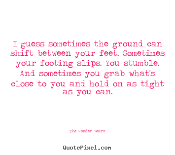 Make custom picture quotes about life - I guess sometimes the ground can shift between your..