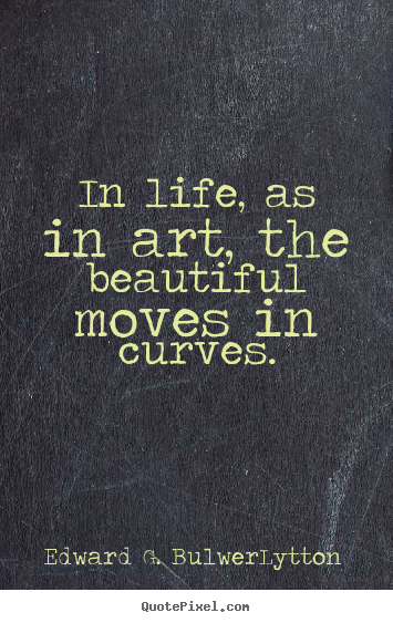 Edward G. Bulwer-Lytton photo quotes - In life, as in art, the beautiful moves in.. - Life quotes