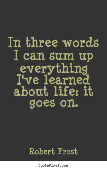 Robert Frost picture quotes - In three words i can sum up everything i've learned about life:.. - Life quotes