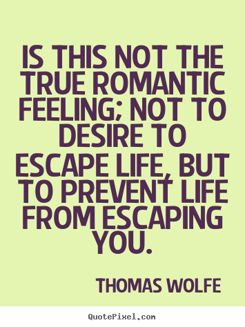 Is this not the true romantic feeling; not to desire to escape life, but.. Thomas Wolfe top life quotes
