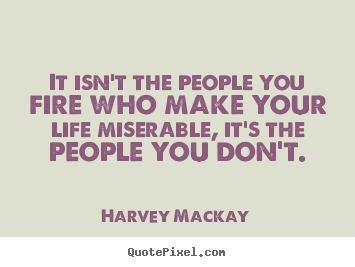 It isn't the people you fire who make your life miserable,.. Harvey Mackay best life quotes