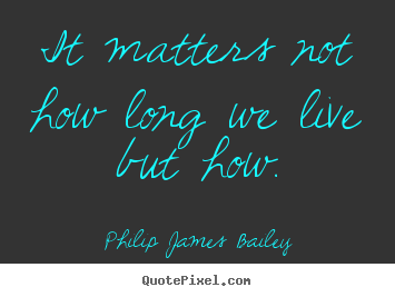 Philip James Bailey poster quotes - It matters not how long we live but how. - Life quotes