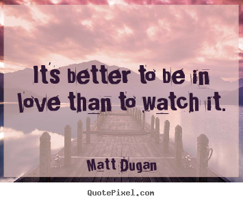 Create custom image quote about life - It's better to be in love than to watch it.