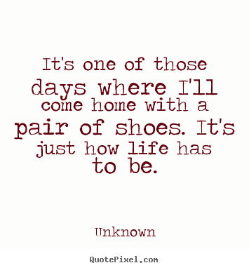It's one of those days where i'll come home with a pair of shoes... Unknown top life quotes