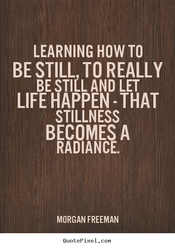 Morgan Freeman picture quotes - Learning how to be still, to really be still and let life happen.. - Life sayings