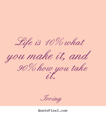 Life is 10% what you make it, and 90% how you take it. Irving good life quotes