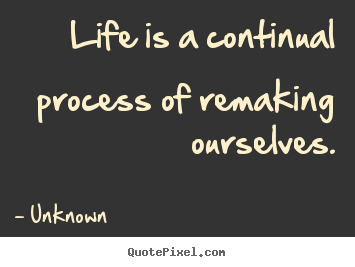 How to make picture quotes about life - Life is a continual process of remaking ourselves.
