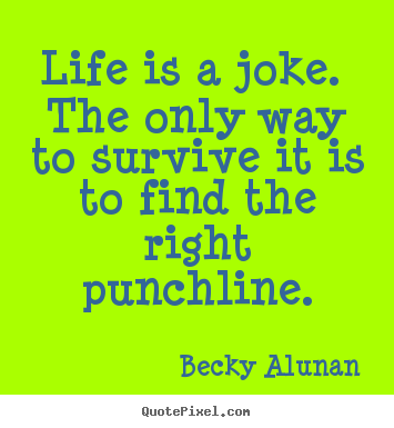 Life is a joke. the only way to survive it is to.. Becky Alunan good life quote