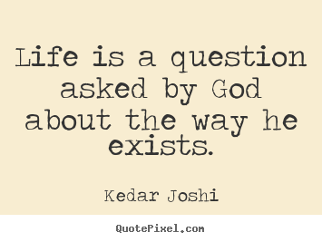 Life is a question asked by god about the way he exists. Kedar Joshi  life quotes