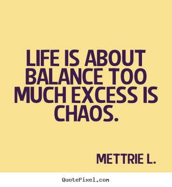 Life quote - Life is about balance too much excess is..